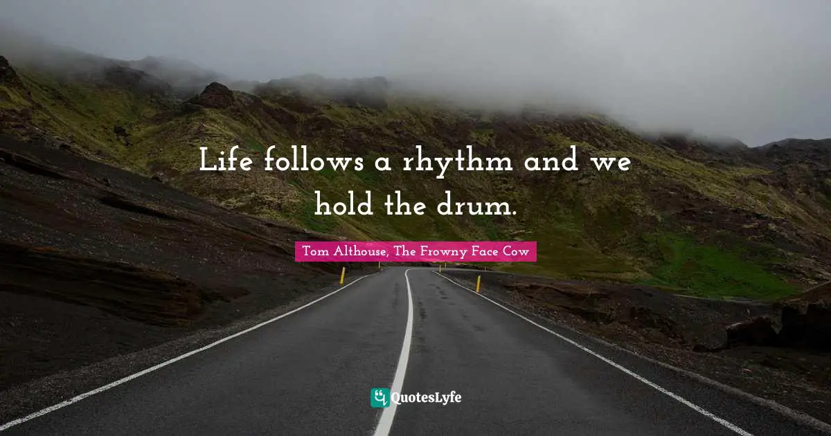 Tom Althouse, The Frowny Face Cow Quotes: "Life follows a rhythm and we hold the drum."