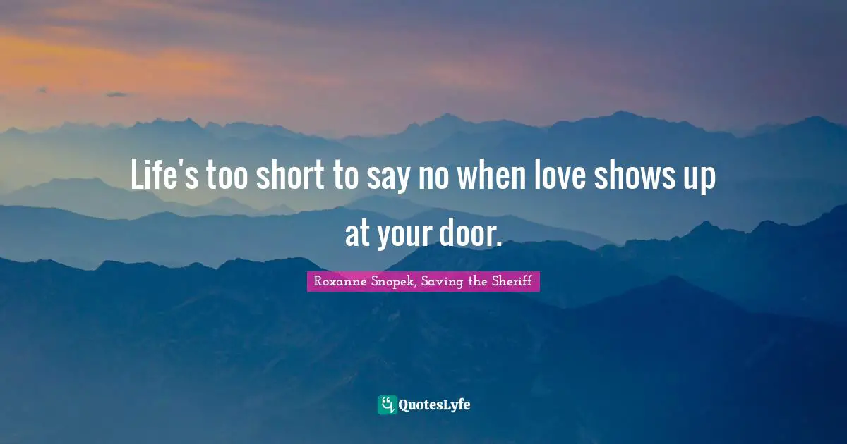 Roxanne Snopek, Saving the Sheriff Quotes: Life's too short to say no when love shows up at your door.