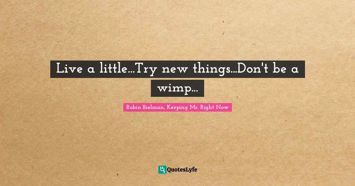 Live a little...Try new things...Don't be a wimp...
