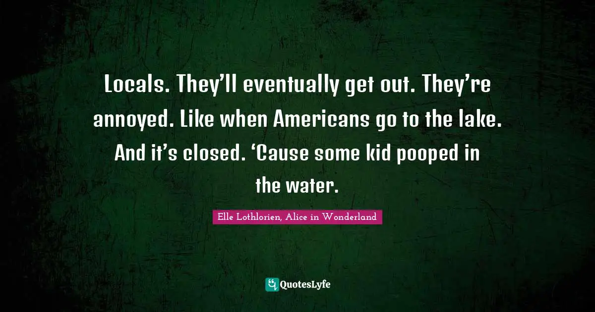 Locals. They’ll eventually get out. They’re annoyed. Like when Americans go to the lake. And it’s closed. ‘Cause some kid pooped in the water.