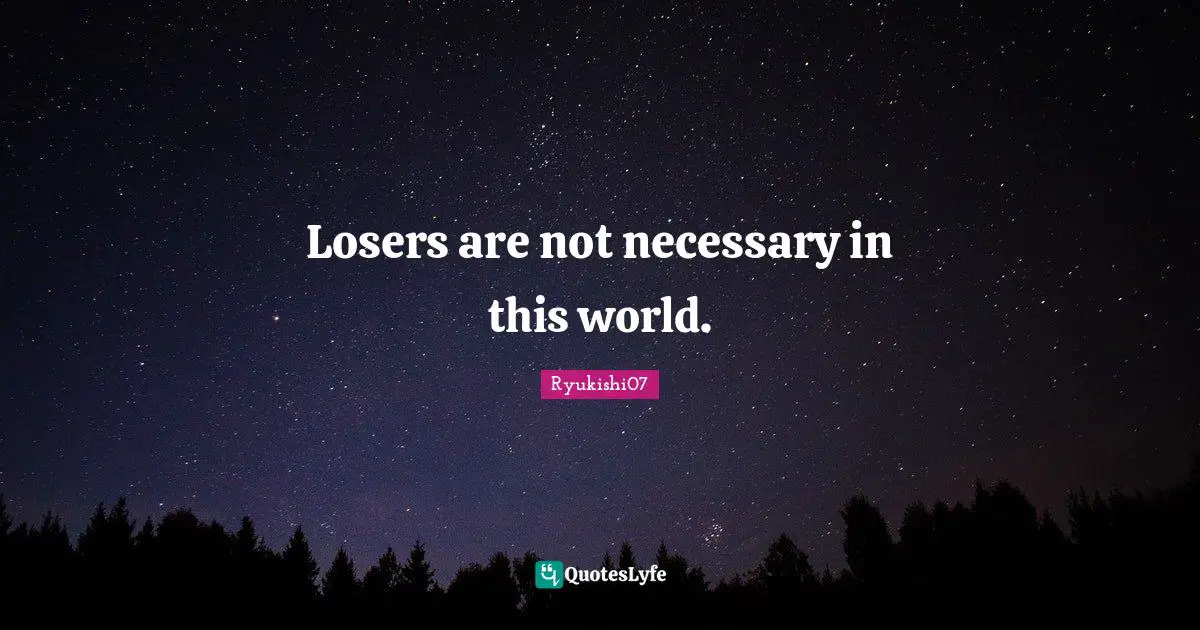 Losers are not necessary in this world.
