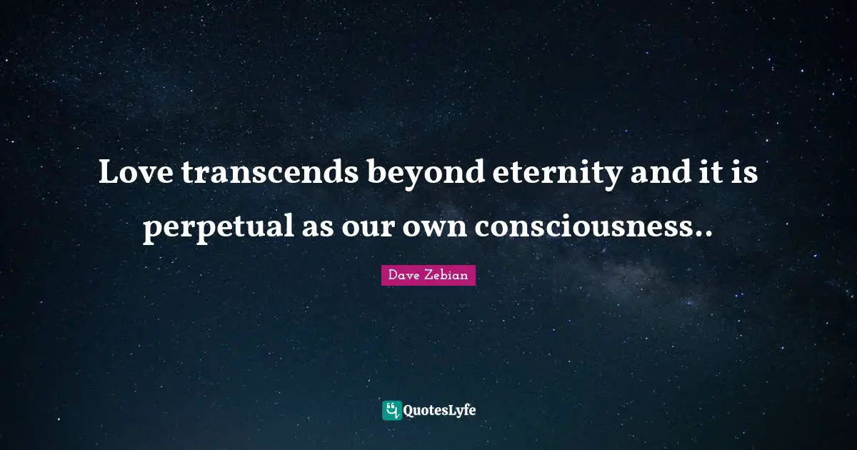 Love transcends beyond eternity and it is perpetual as our own consciousness..