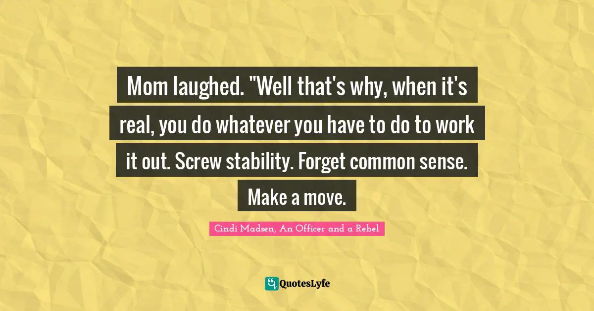 Mom laughed. "Well that's why, when it's real, you do whatever you have to do to work it out. Screw stability. Forget common sense. Make a move.