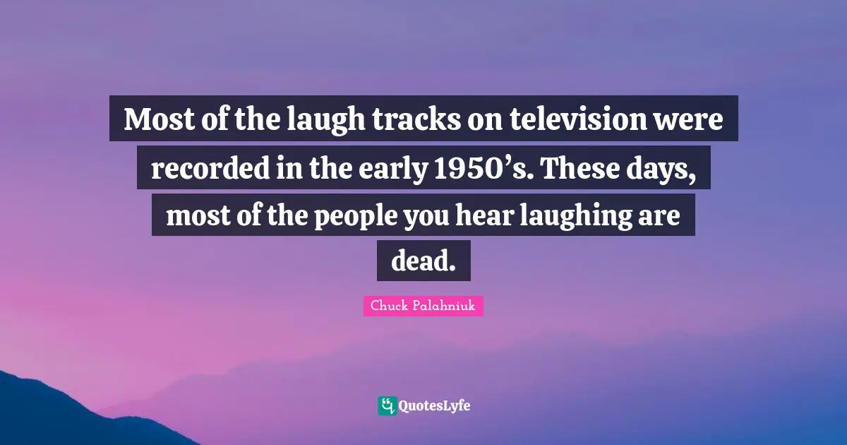 Most of the laugh tracks on television were recorded in the early 1950’s. These days, most of the people you hear laughing are dead.