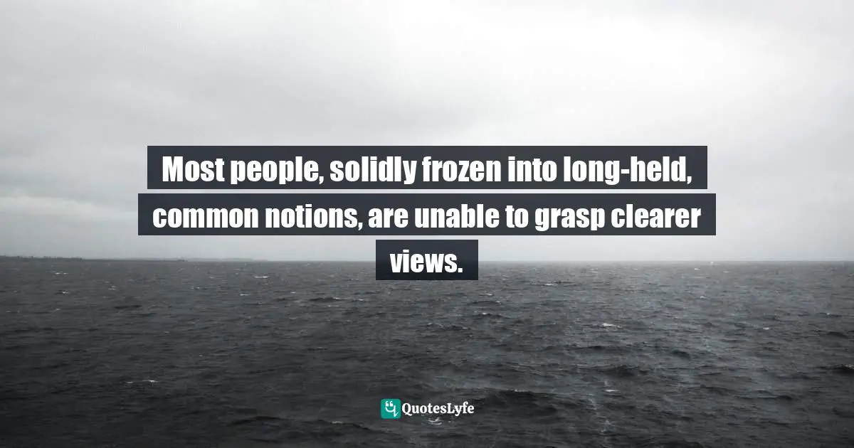 Most people, solidly frozen into long-held, common notions, are unable to grasp clearer views.