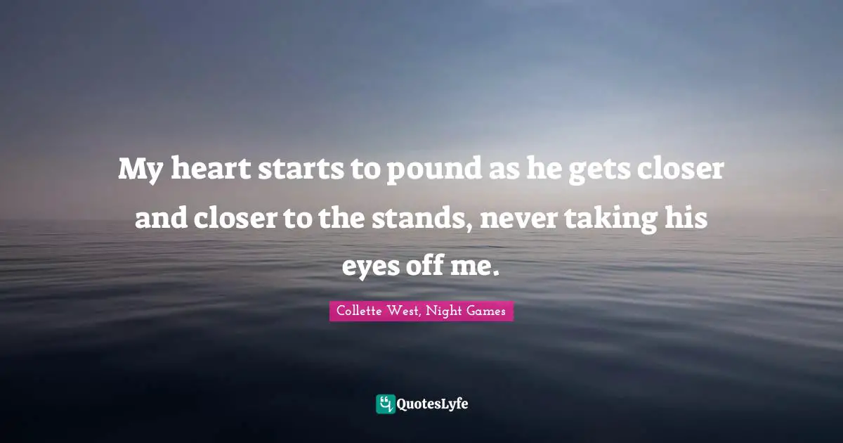 My heart starts to pound as he gets closer and closer to the stands, never taking his eyes off me.