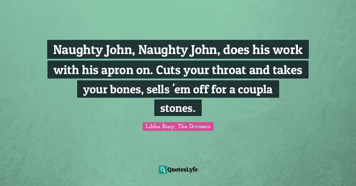 Naughty John, Naughty John, does his work with his apron on. Cuts your throat and takes your bones, sells 'em off for a coupla stones.