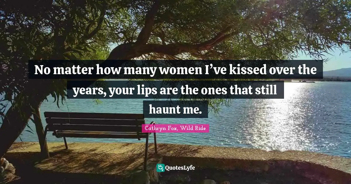 Brazen Quotes: "No matter how many women I’ve kissed over the years, your lips are the ones that still haunt me."