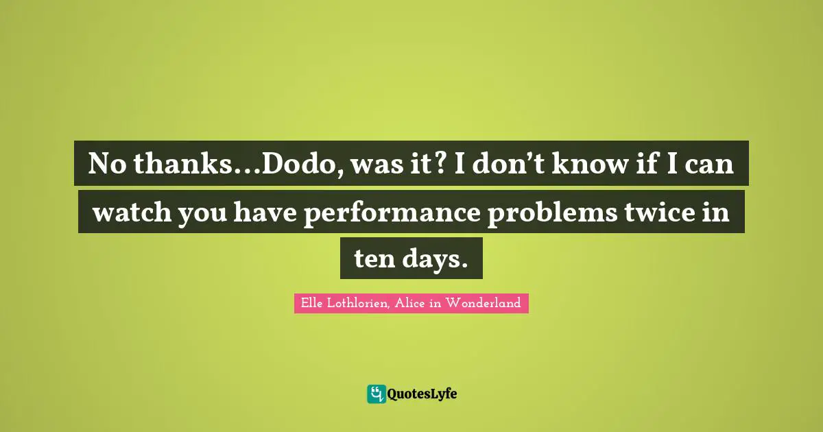 No thanks…Dodo, was it? I don’t know if I can watch you have performance problems twice in ten days.