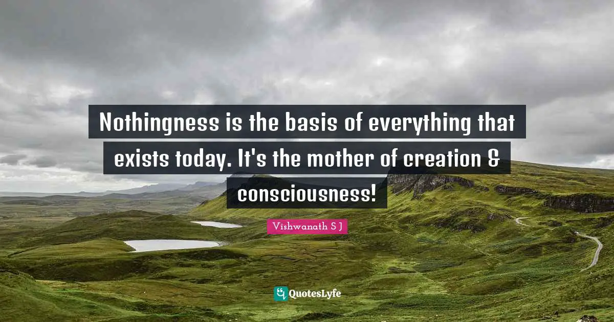 Vishwanath S J Quotes: Nothingness is the basis of everything that exists today. It's the mother of creation & consciousness!