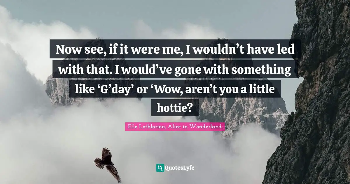 Now see, if it were me, I wouldn’t have led with that. I would’ve gone with something like ‘G’day’ or ‘Wow, aren’t you a little hottie?