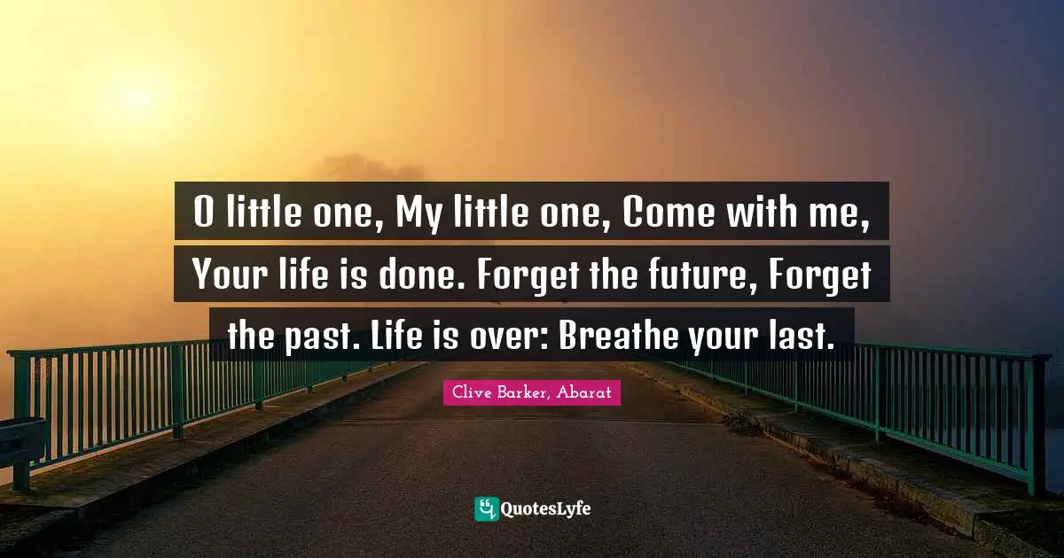 O little one, My little one, Come with me, Your life is done. Forget the future, Forget the past. Life is over: Breathe your last.