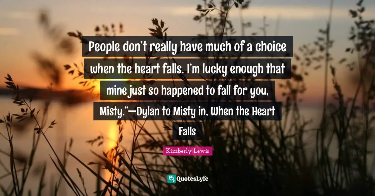 People don’t really have much of a choice when the heart falls. I’m lucky enough that mine just so happened to fall for you, Misty.”—Dylan to Misty in, When the Heart Falls
