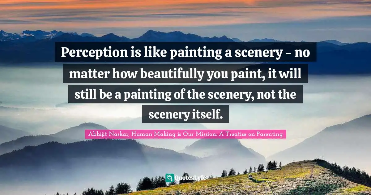 Abhijit Naskar, Human Making Is Our Mission: A Treatise On Parenting Quotes: "Perception is like painting a scenery - no matter how beautifully you paint, it will still be a painting of the scenery, not the scenery itself."
