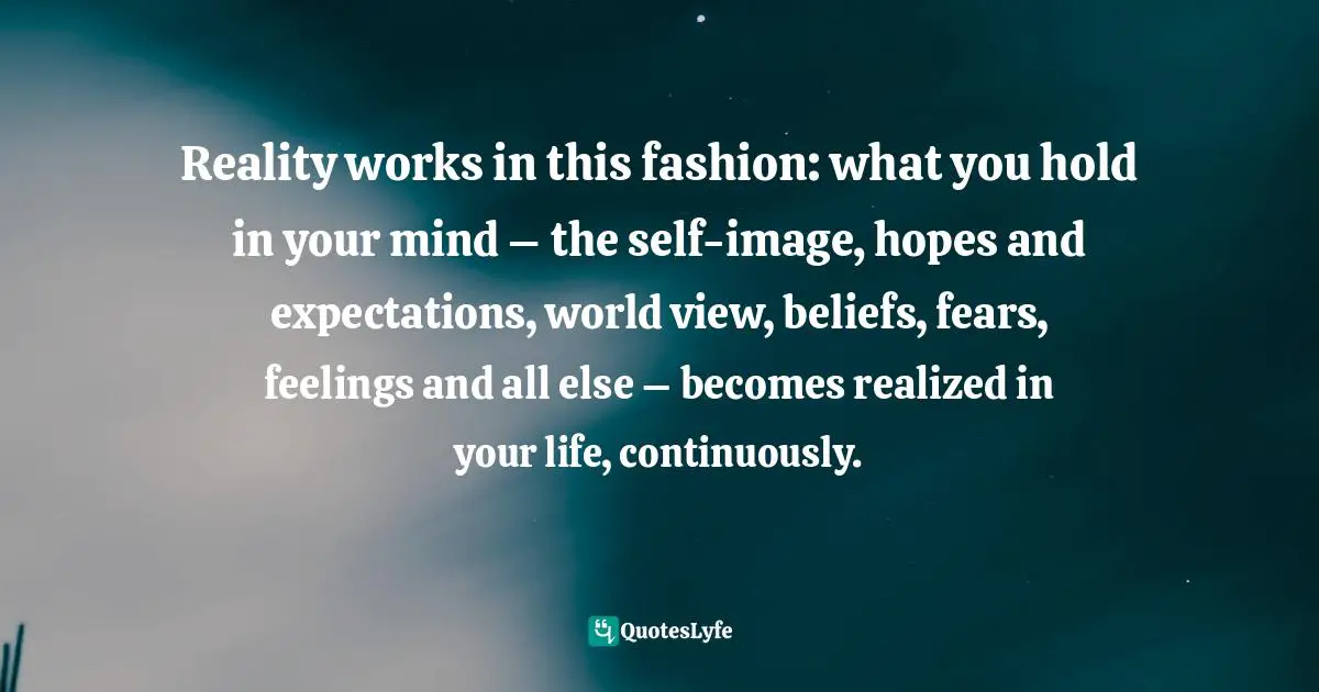 Thomas Daniel Nehrer, Essence Of Reality: A Clear Awareness Of How Life Works Quotes: "Reality works in this fashion: what you hold in your mind – the self-image, hopes and expectations, world view, beliefs, fears, feelings and all else – becomes realized in your life, continuously."
