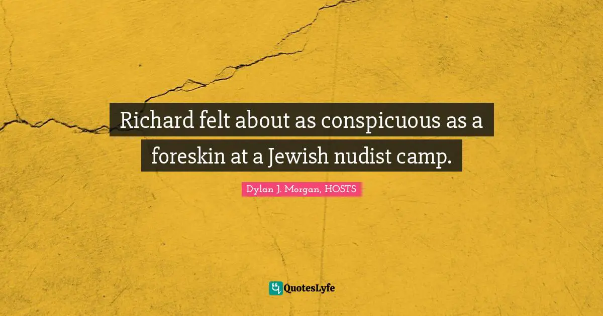 Richard felt about as conspicuous as a foreskin at a Jewish nudist camp.