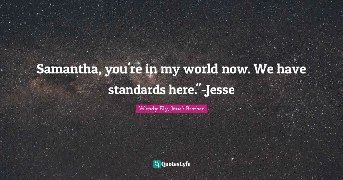 Samantha, you're in my world now. We have standards here."-Jesse