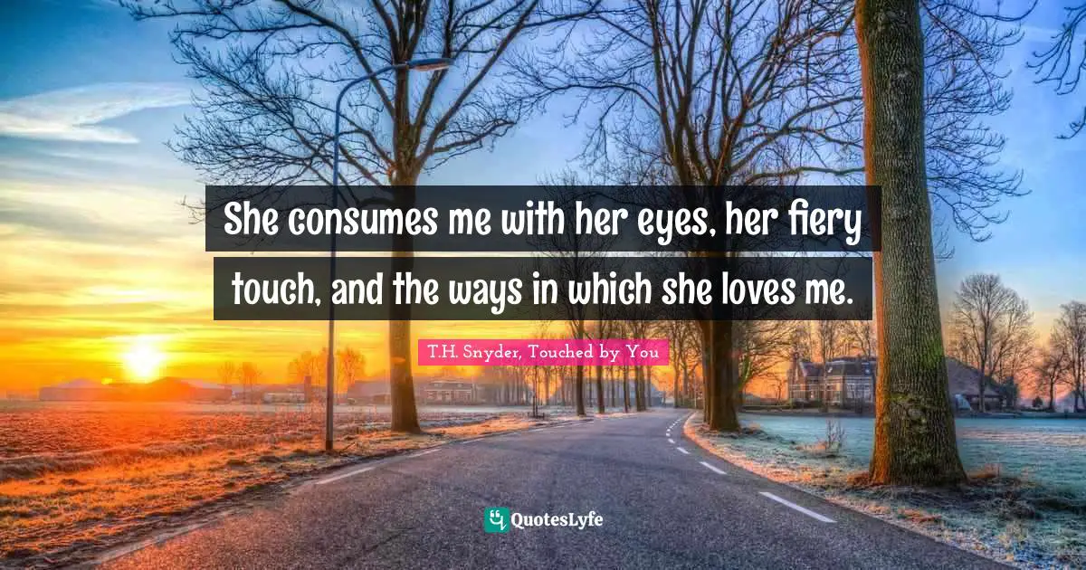 T.H. Snyder, Touched by You Quotes: She consumes me with her eyes, her fiery touch, and the ways in which she loves me.