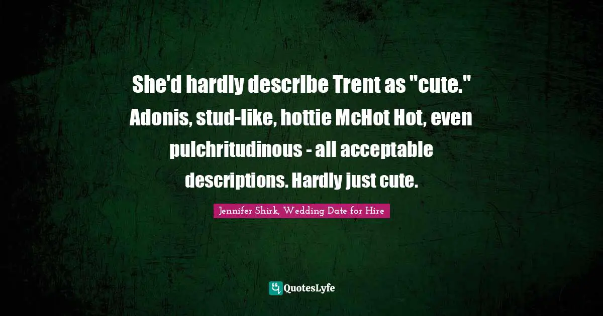 She'd hardly describe Trent as "cute." Adonis, stud-like, hottie McHot Hot, even pulchritudinous - all acceptable descriptions. Hardly just cute.