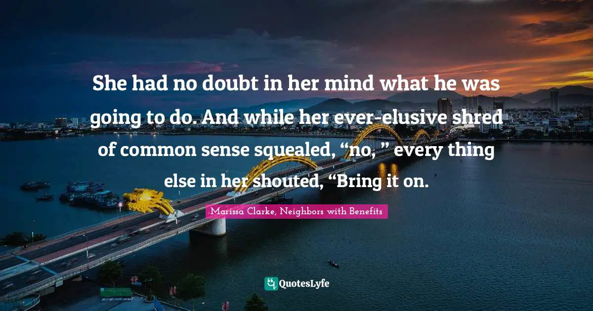 She had no doubt in her mind what he was going to do. And while her ever-elusive shred of common sense squealed, “no, ” every thing else in her shouted, “Bring it on.