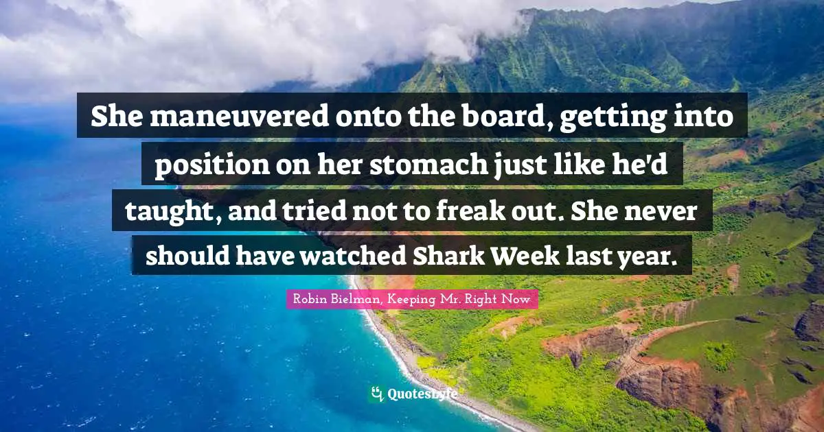 She maneuvered onto the board, getting into position on her stomach just like he'd taught, and tried not to freak out. She never should have watched Shark Week last year.