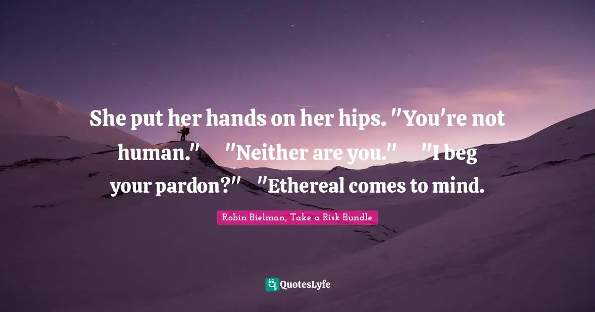 She put her hands on her hips. "You're not human."	"Neither are you."	"I beg your pardon?"	"Ethereal comes to mind.