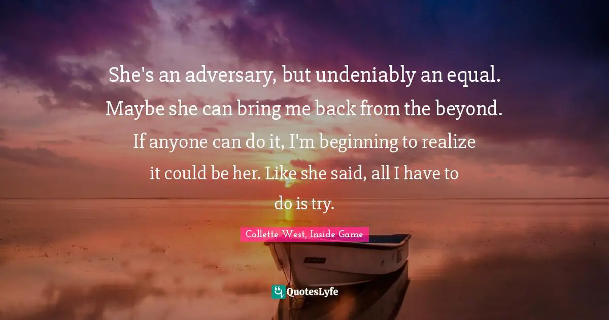 Drake Schultz Quotes: "She's an adversary, but undeniably an equal. Maybe she can bring me back from the beyond. If anyone can do it, I'm beginning to realize it could be her. Like she said, all I have to do is try."