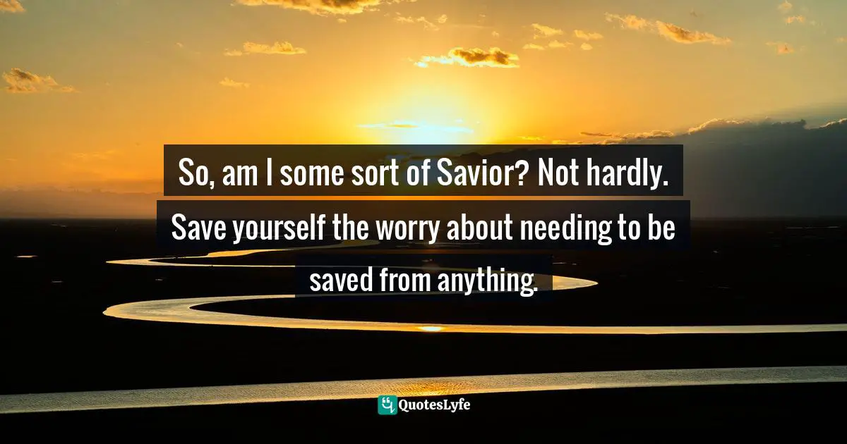 Thomas Daniel Nehrer, Essence Of Reality: A Clear Awareness Of How Life Works Quotes: "So, am I some sort of Savior? Not hardly. Save yourself the worry about needing to be saved from anything."