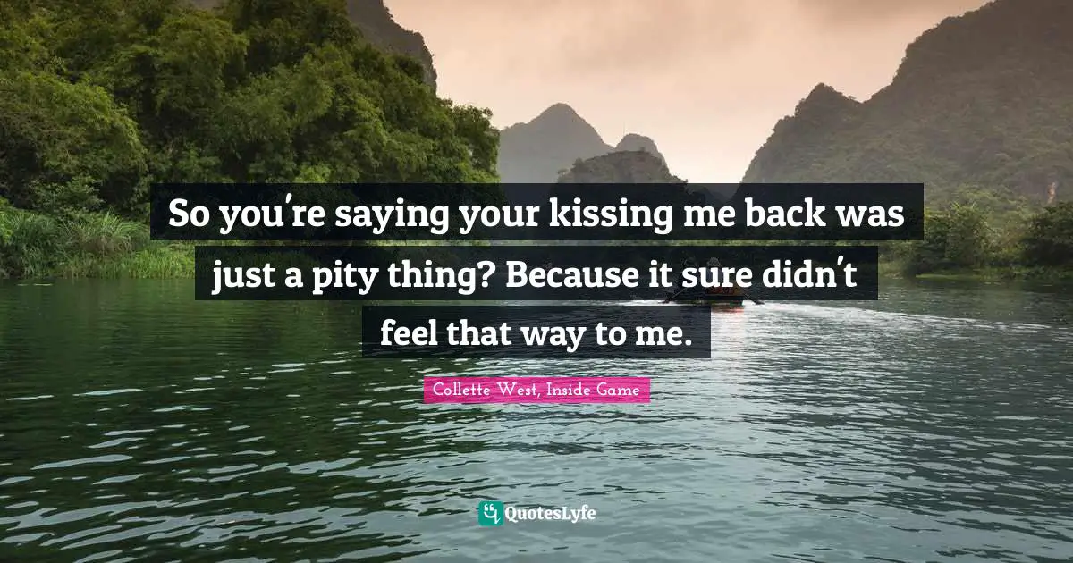 Collette West, Inside Game Quotes: So you're saying your kissing me back was just a pity thing? Because it sure didn't feel that way to me.