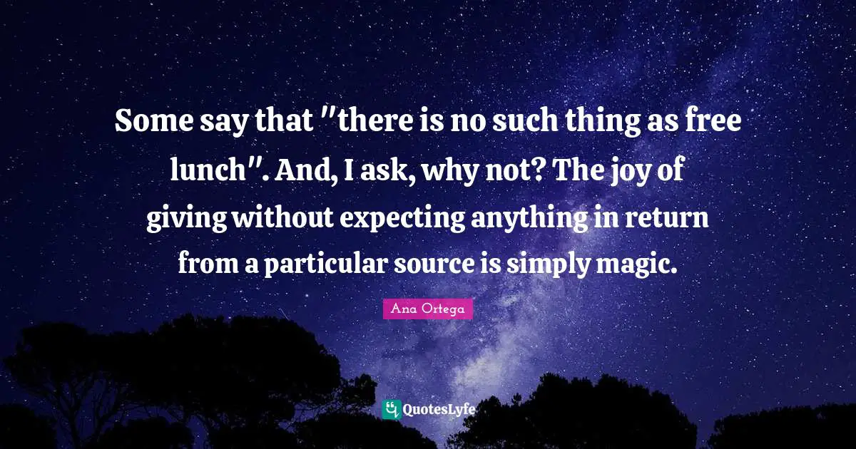 Some say that "there is no such thing as free lunch". And, I ask, why not? The joy of giving without expecting anything in return from a particular source is simply magic.