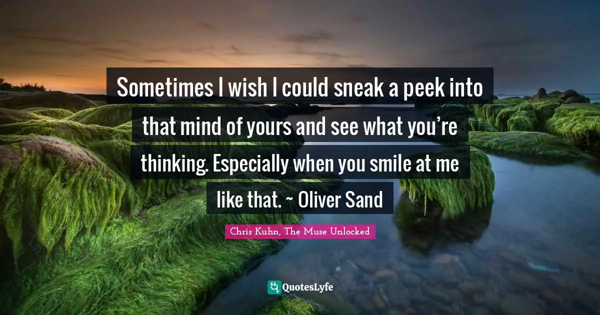 Sometimes I wish I could sneak a peek into that mind of yours and see what you’re thinking. Especially when you smile at me like that. ~ Oliver Sand