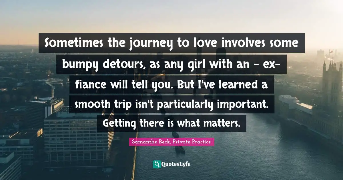 Brazen Quotes: "Sometimes the journey to love involves some bumpy detours, as any girl with an - ex-fiance will tell you. But I've learned a smooth trip isn't particularly important. Getting there is what matters."