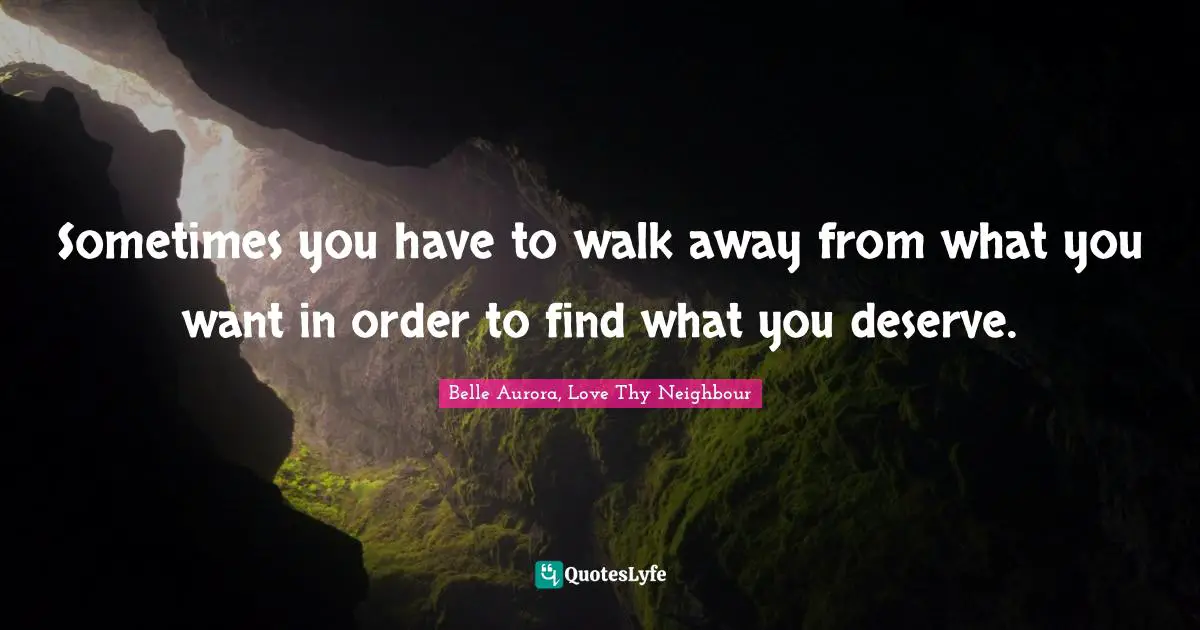 Sometimes you have to walk away from what you want in order to find what you deserve.