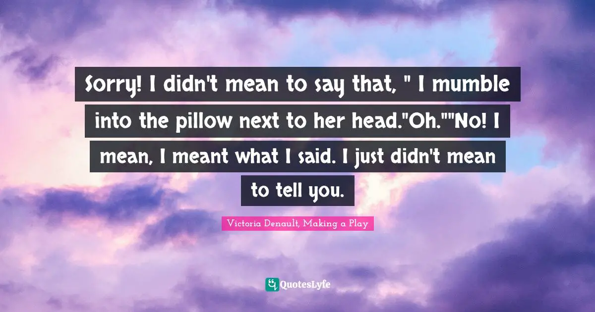 Sorry! I didn't mean to say that, " I mumble into the pillow next to her head."Oh.""No! I mean, I meant what I said. I just didn't mean to tell you.