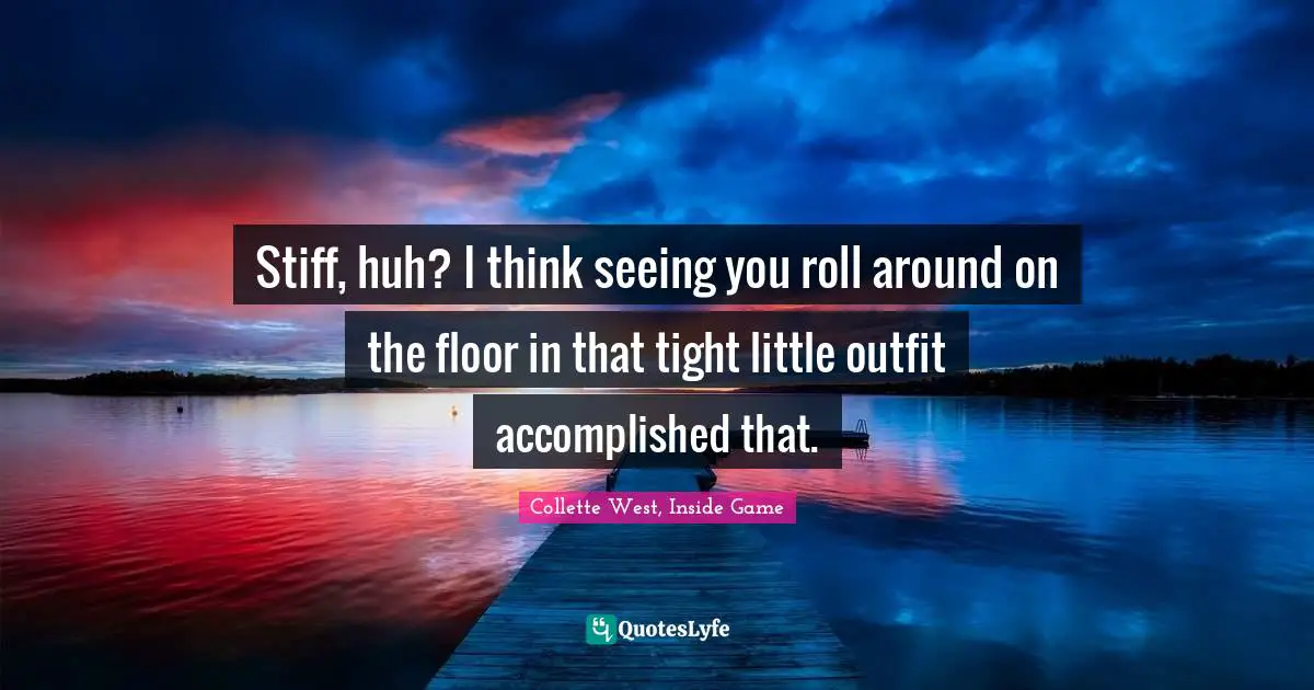 Collette West, Inside Game Quotes: Stiff, huh? I think seeing you roll around on the floor in that tight little outfit accomplished that.