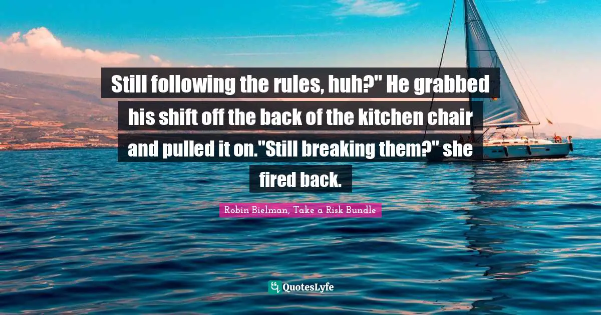 Still following the rules, huh?" He grabbed his shift off the back of the kitchen chair and pulled it on."Still breaking them?" she fired back.