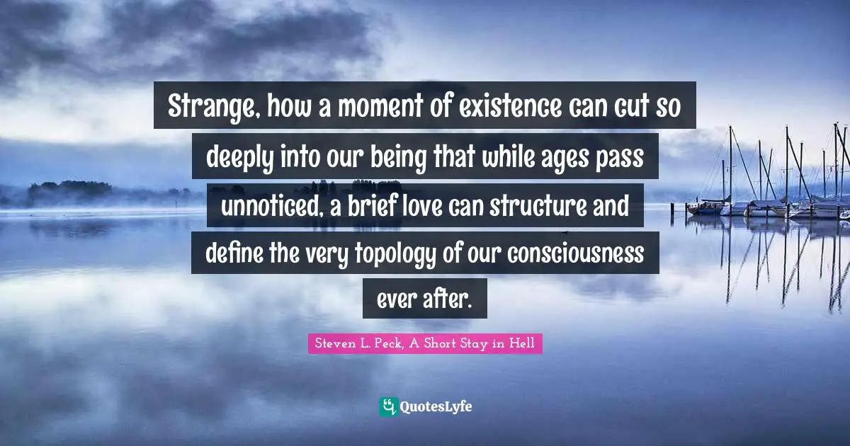 Strange, how a moment of existence can cut so deeply into our being that while ages pass unnoticed, a brief love can structure and define the very topology of our consciousness ever after.