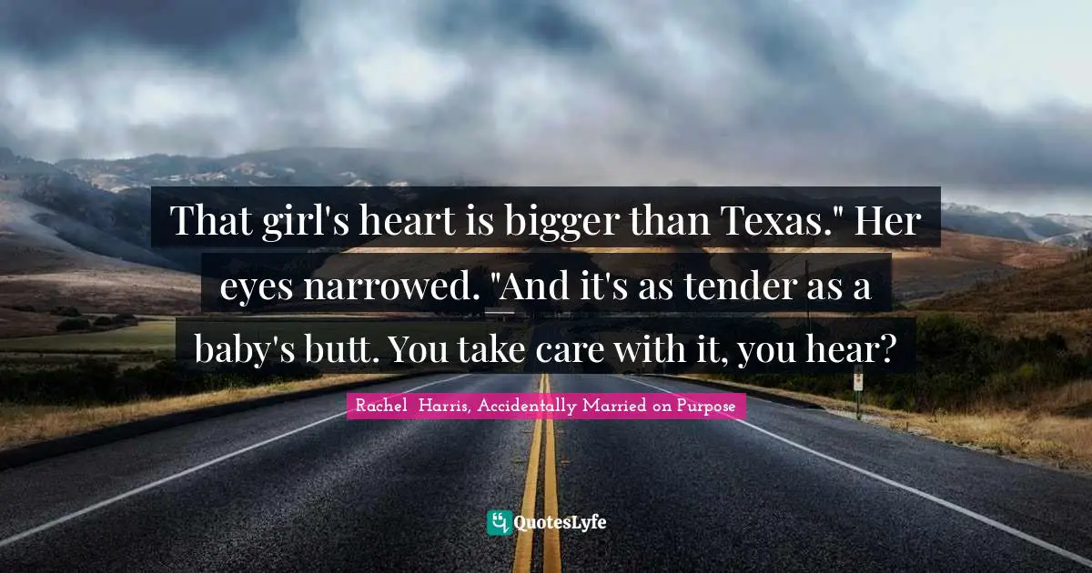 That girl's heart is bigger than Texas." Her eyes narrowed. "And it's as tender as a baby's butt. You take care with it, you hear?