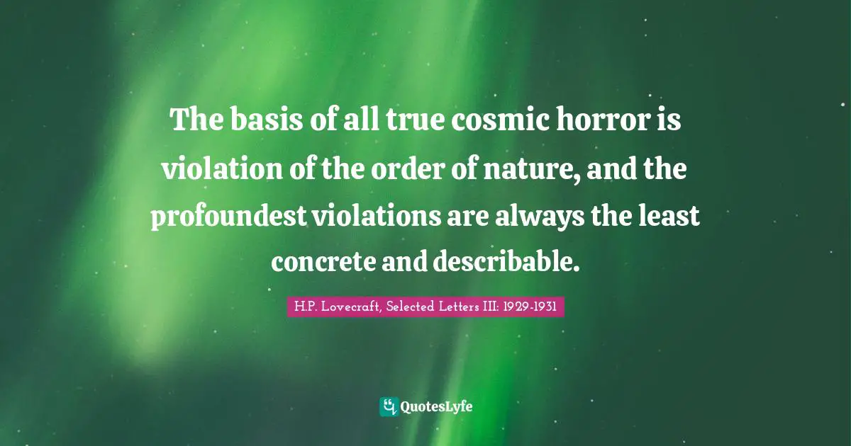 H.P. Lovecraft Quotes: "The basis of all true cosmic horror is violation of the order of nature, and the profoundest violations are always the least concrete and describable."