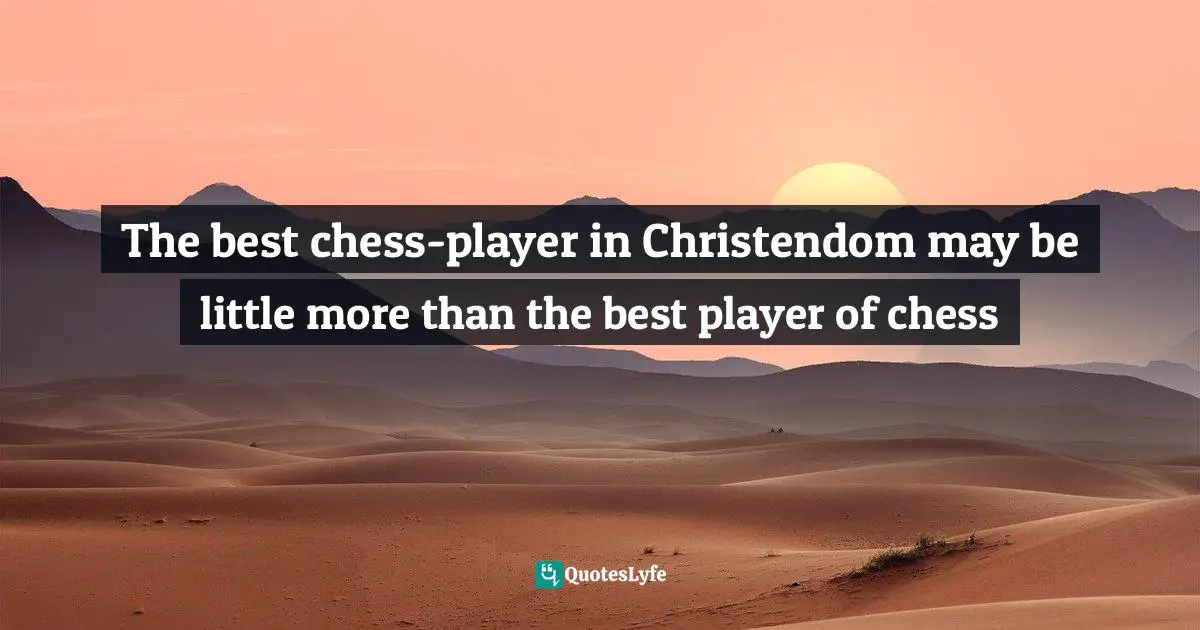 The best chess-player in Christendom may be little more than the best player of chess