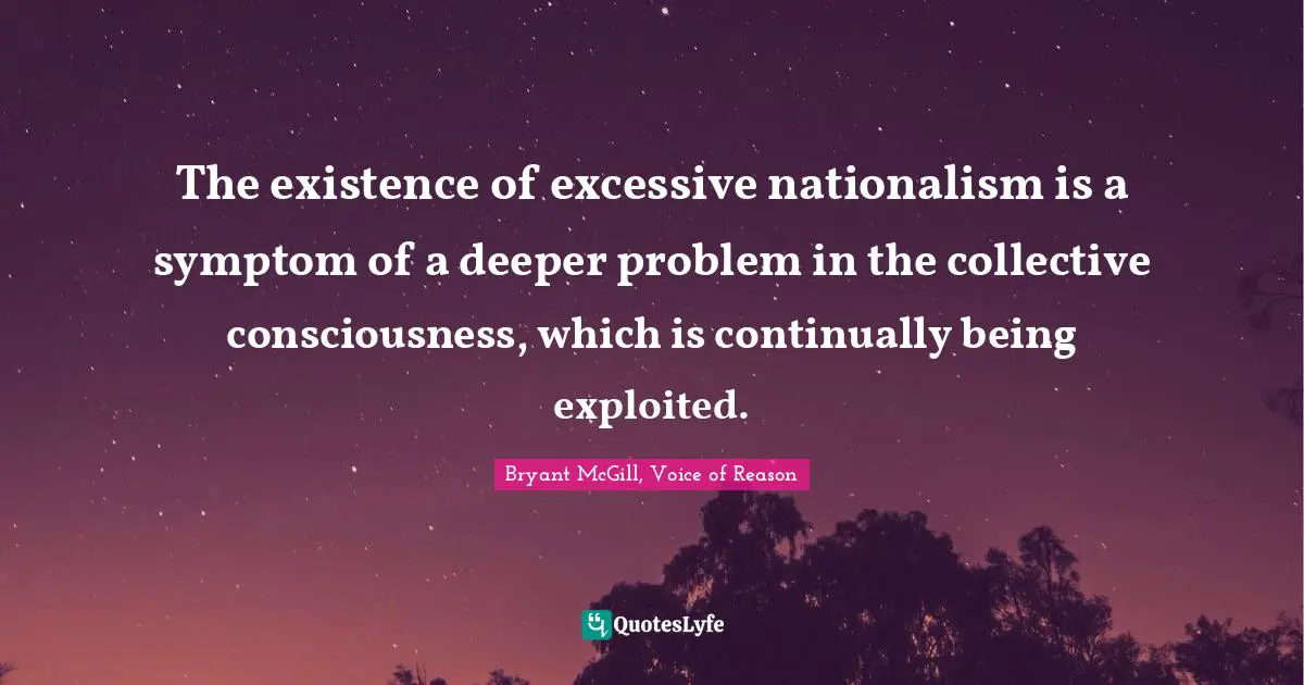 The existence of excessive nationalism is a symptom of a deeper problem in the collective consciousness, which is continually being exploited.