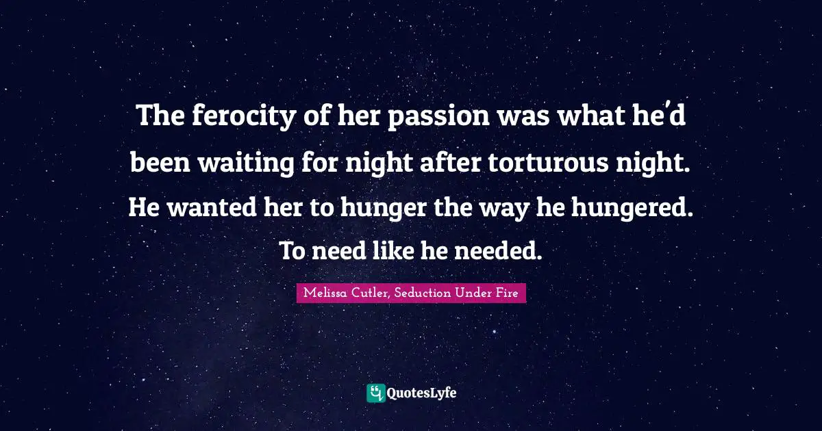The ferocity of her passion was what he'd been waiting for night after torturous night. He wanted her to hunger the way he hungered. To need like he needed.