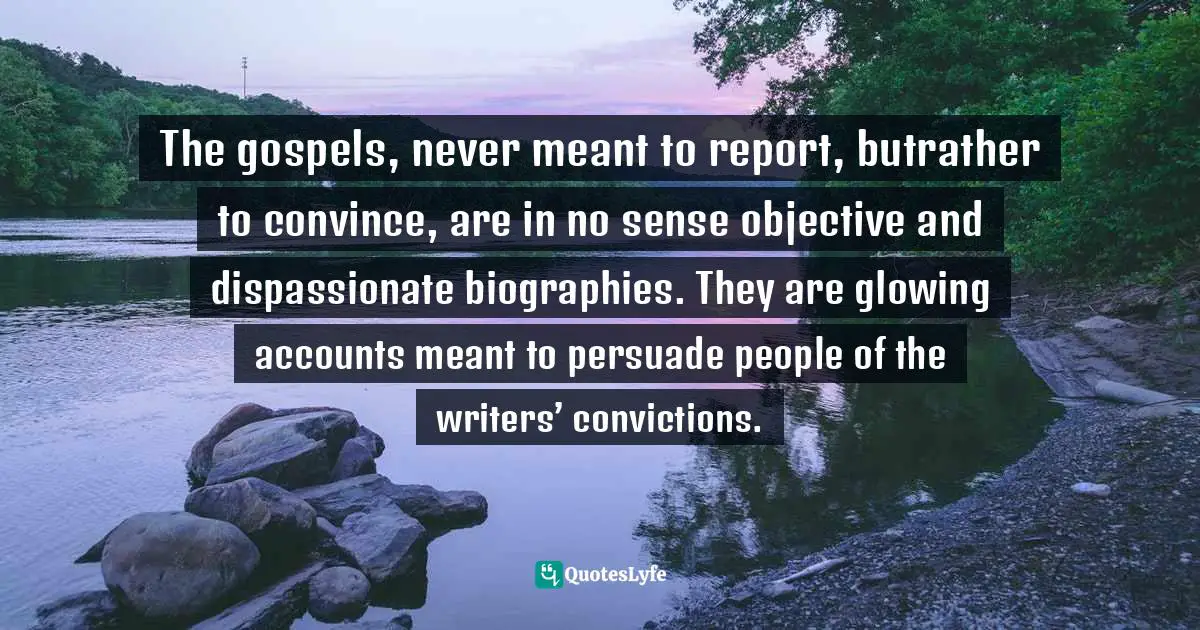 The gospels, never meant to report, butrather to convince, are in no sense objective and dispassionate biographies. They are glowing accounts meant to persuade people of the writers’ convictions.
