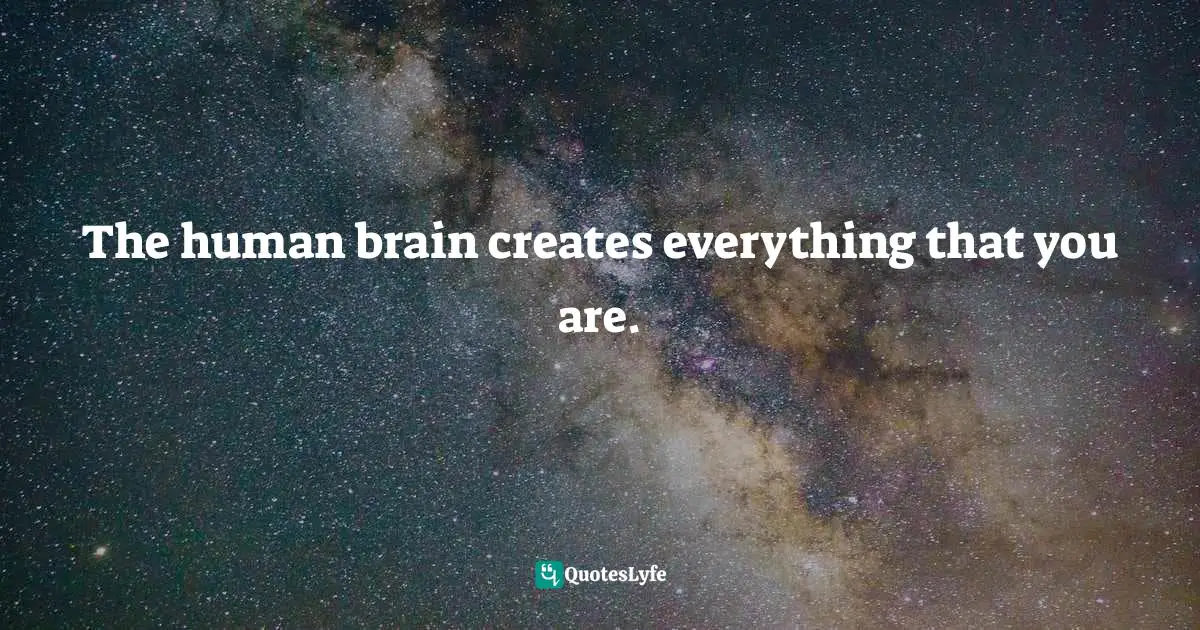 Abhijit Naskar, In Search Of Divinity: Journey To The Kingdom Of Conscience Quotes: "​The human brain creates everything that you are."
