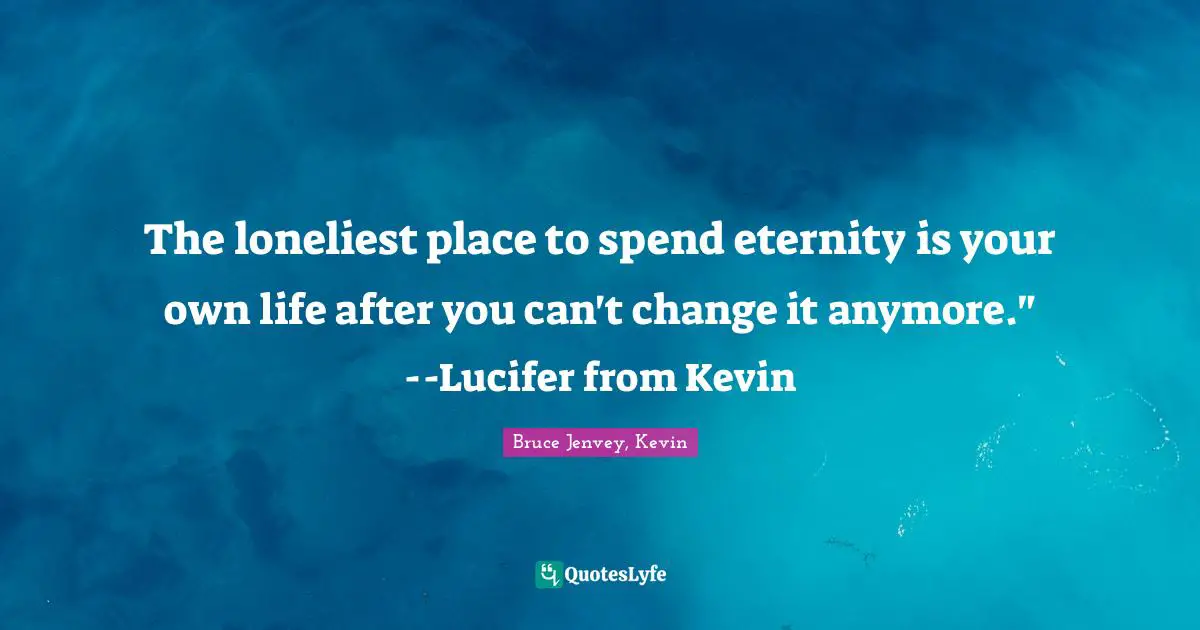 The loneliest place to spend eternity is your own life after you can't change it anymore."--Lucifer from Kevin