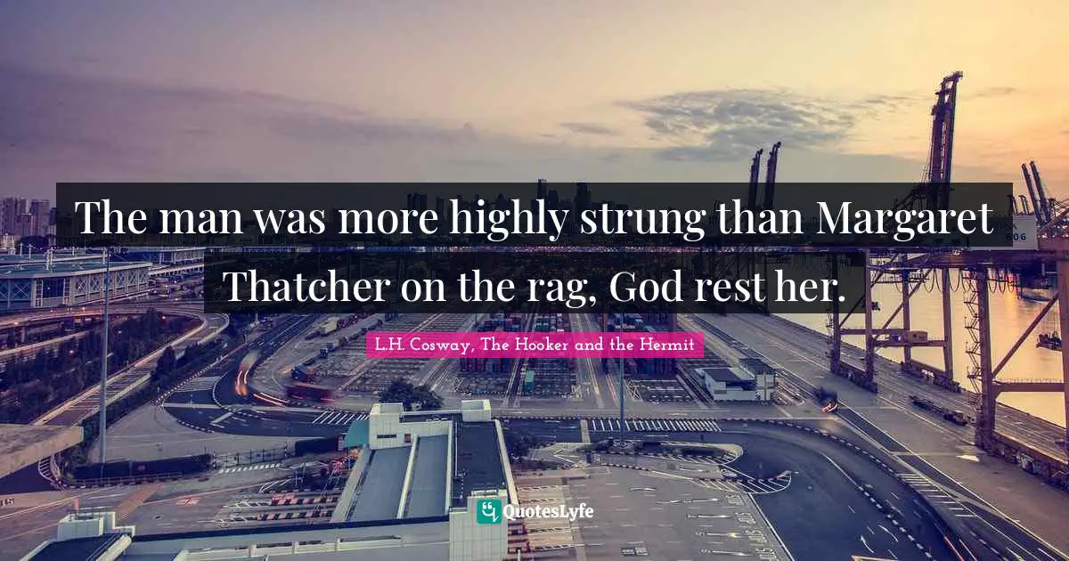 The man was more highly strung than Margaret Thatcher on the rag, God rest her.