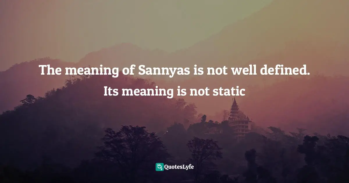 The meaning of Sannyas is not well defined. Its meaning is not static