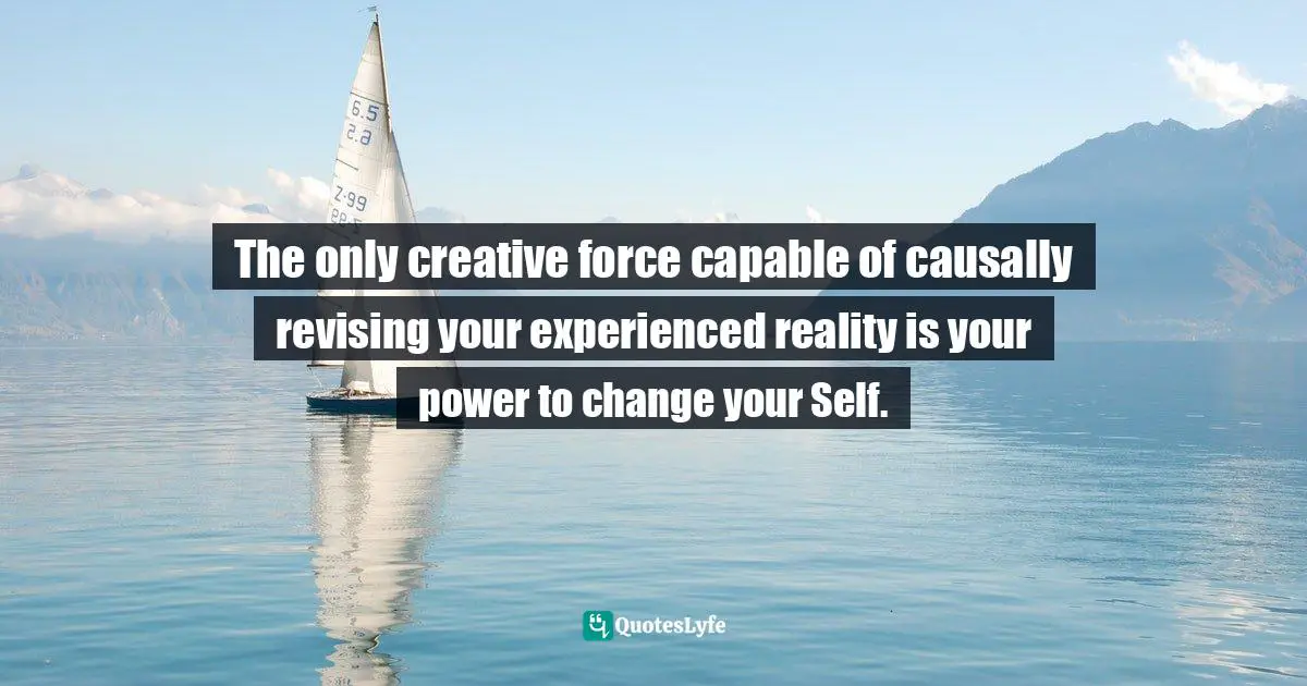Thomas Daniel Nehrer, Essence Of Reality: A Clear Awareness Of How Life Works Quotes: "The only creative force capable of causally revising your experienced reality is your power to change your Self."