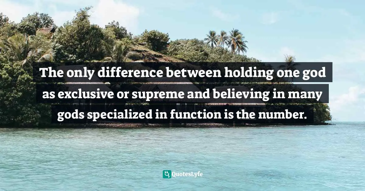 The only difference between holding one god as exclusive or supreme and believing in many gods specialized in function is the number.