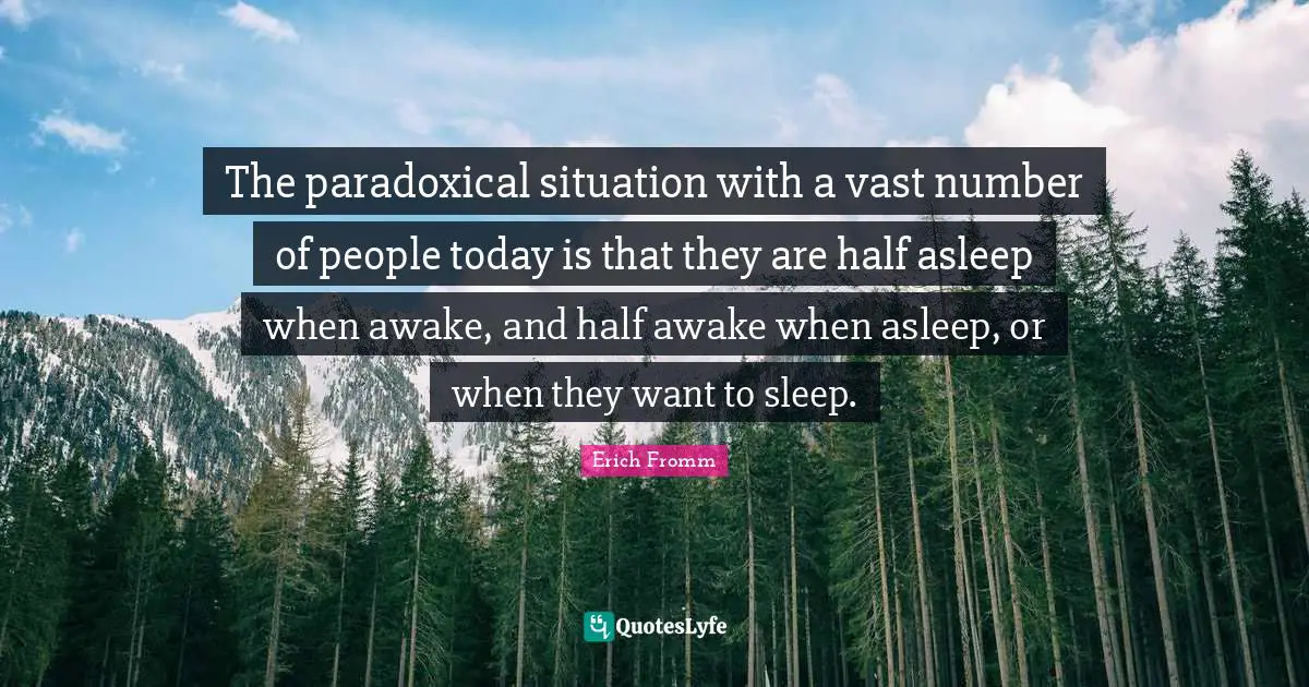 The paradoxical situation with a vast number of people today is that they are half asleep when awake, and half awake when asleep, or when they want to sleep.